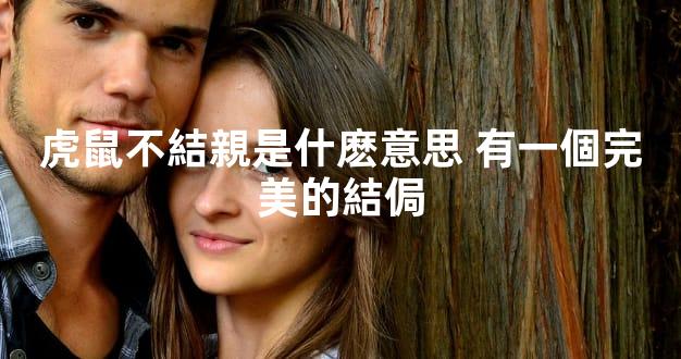 虎鼠不結親是什麽意思 有一個完美的結侷